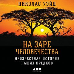 Николас Уэйд - На заре человечества: Неизвестная история наших предков