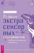 Развитие экстрасенсорных способностей: глубокое понимание интуиции. Продвинутый курс