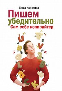 Саша Карепина -Пишем убедительно. Сам себе копирайтер

