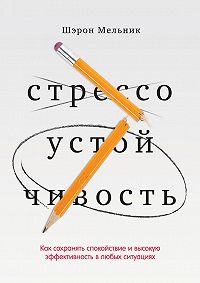 Шэрон Мельник - Стрессоустойчивость. Как сохранять спокойствие и высокую эффективность в любых ситуациях
