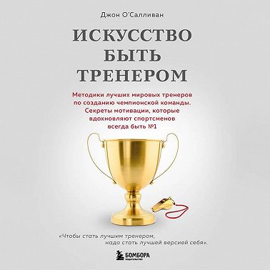 Искусство быть тренером. Методики лучших мировых тренеров по созданию чемпионской команды. Секреты мотивации, которые вдохновляют спортсменов всегда быть № 1