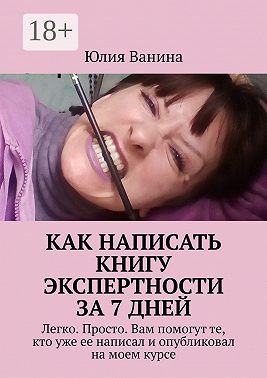Как написать книгу экспертности за 7 дней. Легко. Просто. Вам помогут те, кто уже ее написал и опубликовал на моем курсе