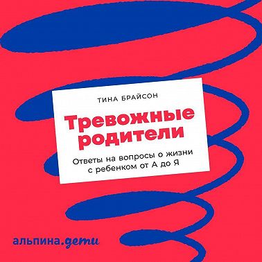 Тревожные родители. Ответы на вопросы о жизни с ребенком от А до Я