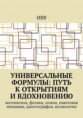 Универсальные формулы: Путь к открытиям и вдохновению. Математика, физика, химия, квантовая механика, криптография, космология