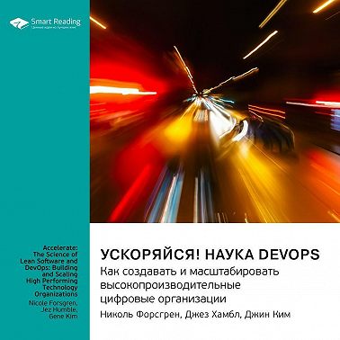 Ускоряйся! Наука DevOps. Как создавать и масштабировать высокопроизводительные цифровые организации. Николь Форсгрен, Джез Хамбл, Джин Ким. Саммари