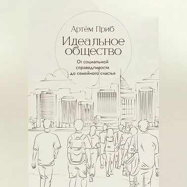 Идеальное общество. От социальной справедливости до семейного счастья