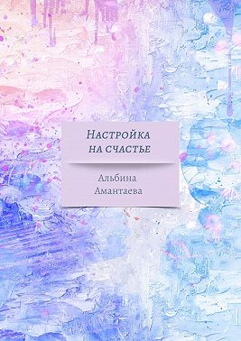 Настройка на счастье. Книга-вдохновение