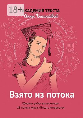 Взято из потока. Сборник работ выпускников 18-го потока курса «Писать интересно»