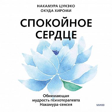 Спокойное сердце. О счастье принятия и умении идти дальше. Обнимающая мудрость психотерапевта Накамура-сенсея