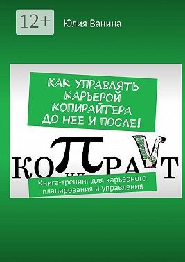 Как управлять карьерой копирайтера до нее и после! Книга-тренинг для карьерного планирования и управления