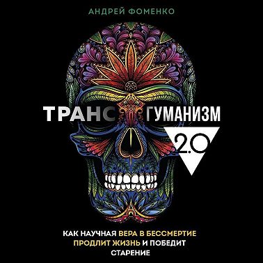 Трансгуманизм 2.0. Как научная вера в бессмертие продлит жизнь и победит старение