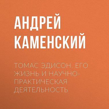 Томас Эдисон. Его жизнь и научно-практическая деятельность
