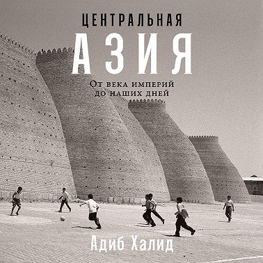 Центральная Азия: От века империй до наших дней