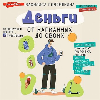 Деньги: от карманных до своих. Самое важное о финансах подростку, который хочет уверенно чувствовать себя в будущем
