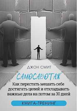 Самосаботаж. Как перестать мешать себе достигать целей и откладывать важные дела на потом за 30 дней