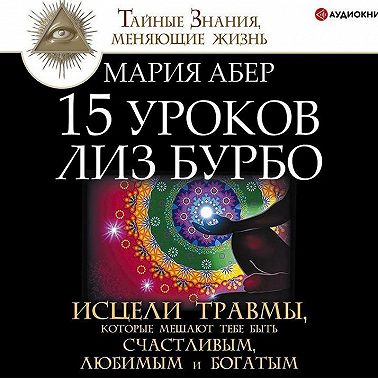 15 уроков Лиз Бурбо. Исцели травмы, которые мешают тебе быть счастливым, любимым и богатым