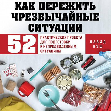 Как пережить чрезвычайные ситуации. 52 практических проекта для подготовки к непредвиденным ситуациям