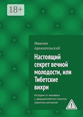 Настоящий секрет вечной молодости, или Тибетские вихри. История от человека с двадцатилетним опытом практики ритуалов
