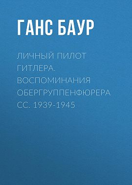 Личный пилот Гитлера. Воспоминания обергруппенфюрера СС. 1939-1945