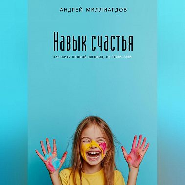 Навык счастья. Как жить полной жизнью, не теряя себя