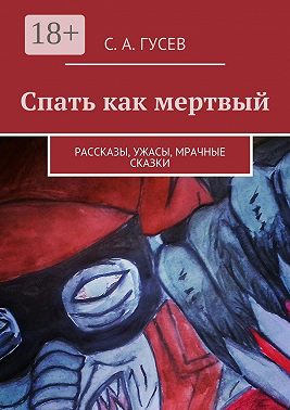 Спать как мертвый. Рассказы, ужасы, мрачные сказки