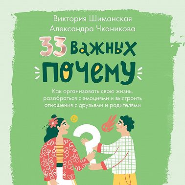 33 важных «почему». Как организовать свою жизнь, разобраться с эмоциями и выстроить отношения с друзьями и родителями