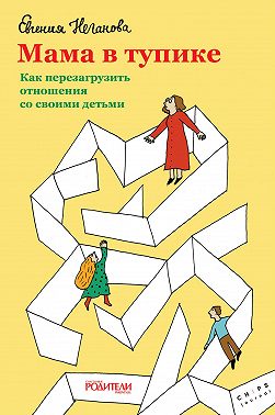 Мама в тупике. Как перезагрузить отношения со своими детьми