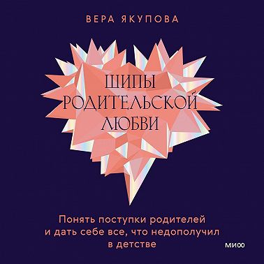 Шипы родительской любви. Понять поступки родителей и дать себе все, что недополучил в детстве