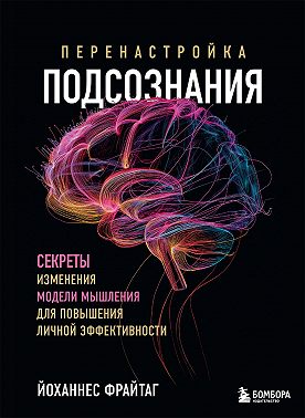 Перенастройка подсознания. Секреты изменения модели мышления для повышения личной эффективности