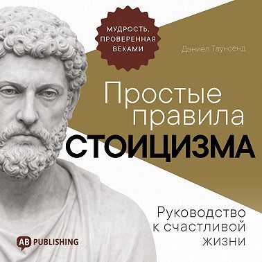 Простые правила стоицизма. Руководство к счастливой жизни
