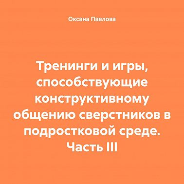 Тренинги и игры, способствующие конструктивному общению сверстников в подростковой среде. Часть III