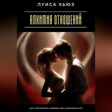 Алхимия отношений. Как построить любовь без зависимости