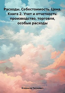 Расходы. Себестоимость. Цена. Книга 2. Учет и отчетность: производство, торговля, особые расходы