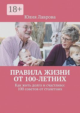 Правила жизни от 100-летних. Как жить долго и счастливо: 100 советов от столетних
