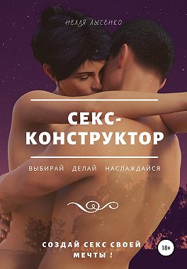 Секс-конструктор: выбирай, делай, наслаждайся. Создай секс своей мечты!