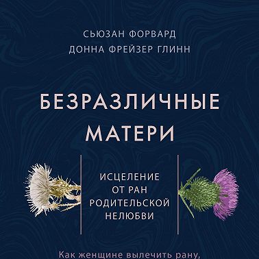 Безразличные матери. Исцеление от ран родительской нелюбви