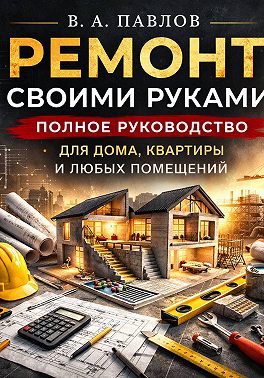 Ремонт своими руками. Полное руководство для дома, квартиры и любых помещений
