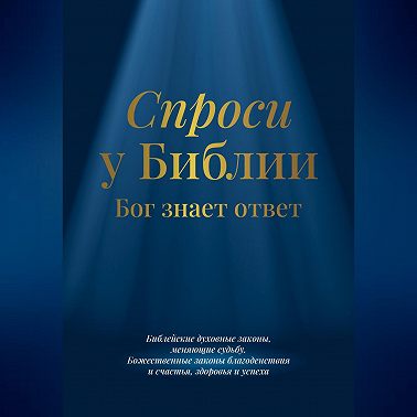 Спроси у Библии. Бог знает ответ: библейские духовные законы, меняющие судьбу: божественные законы благоденствия и счастья, здоровья и успеха