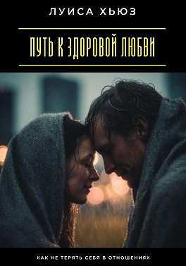 Путь к здоровой любви. Как не терять себя в отношениях