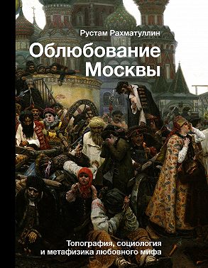 Облюбование Москвы. Топография, социология и метафизика любовного мифа