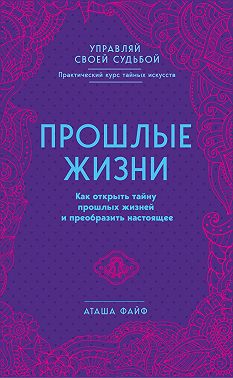 Прошлые жизни. Как открыть тайну прошлых жизней и преобразить настоящее