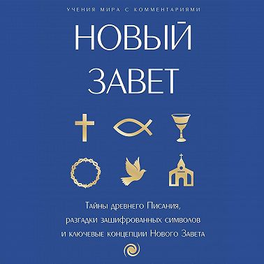 Новый Завет: с пояснениями и комментариями. Тайны Древнего Писания, разгадки зашифрованных символов и ключевые концепции Нового Завета