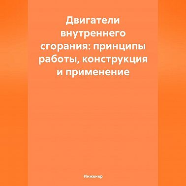 Двигатели внутреннего сгорания: принципы работы, конструкция и применение