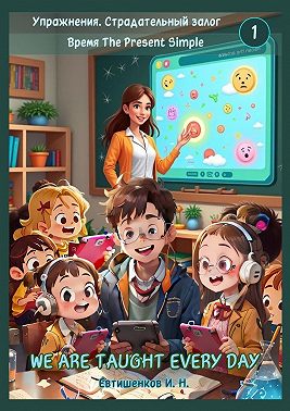Упражнения. Страдательный залог. Время The Present Simple, We Are Taught Every Day. Английский язык