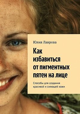 Как избавиться от пигментных пятен на лице. Способы для создания красивой и сияющей кожи