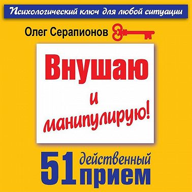 Внушаю и манипулирую! 51 действенный прием на все случаи жизни