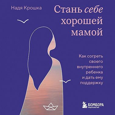 Стань себе хорошей мамой. Как согреть своего внутреннего ребенка и дать ему поддержку