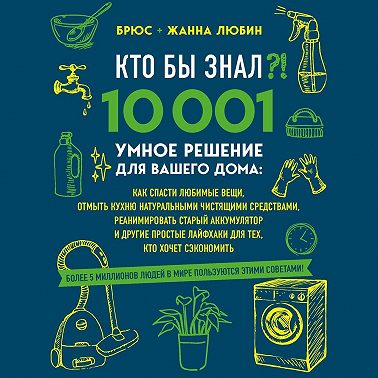 Кто бы знал?! 10 001 умное решение для вашего дома. Как спасти любимые вещи, отмыть кухню натуральными чистящими средствами, реанимировать старый аккумулятор и другие простые лайфхаки для тех, кто хочет сэкономить