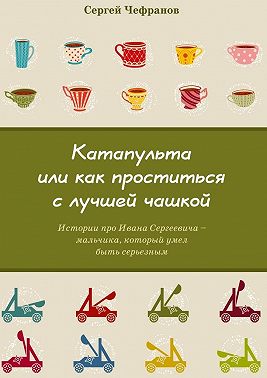 Катапульта, или Как проститься с лучшей чашкой. Истории про Ивана Сергеевича – мальчика, который умел быть серьезным