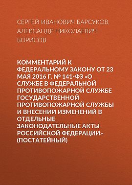 Комментарий к Федеральному закону от 23 мая 2016 г. № 141-ФЗ «О службе в федеральной противопожарной службе Государственной противопожарной службы и внесении изменений в отдельные законодательные акты Российской Федерации» (постатейный)